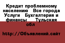 Кредит проблемному населению - Все города Услуги » Бухгалтерия и финансы   . Тульская обл.